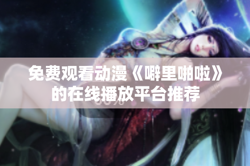 免费观看动漫《噼里啪啦》的在线播放平台推荐