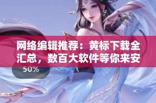 网络编辑推荐：黄标下载全汇总，数百大软件等你来安装！