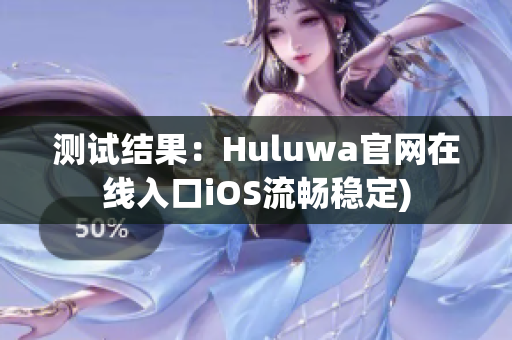 测试结果：Huluwa官网在线入口iOS流畅稳定)