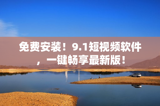 免费安装！9.1短视频软件，一键畅享最新版！