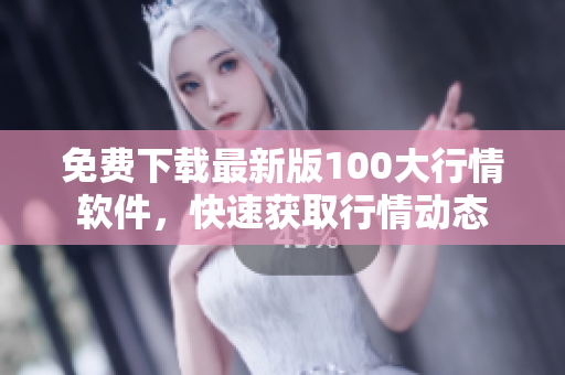 免费下载最新版100大行情软件，快速获取行情动态