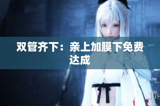 双管齐下：亲上加膜下免费达成