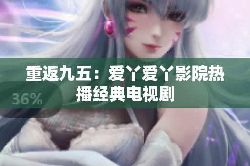 重返九五：爱丫爱丫影院热播经典电视剧