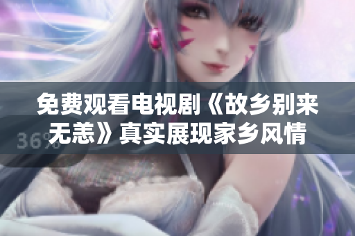 免费观看电视剧《故乡别来无恙》真实展现家乡风情