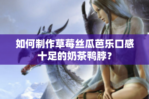 如何制作草莓丝瓜芭乐口感十足的奶茶鸭脖？