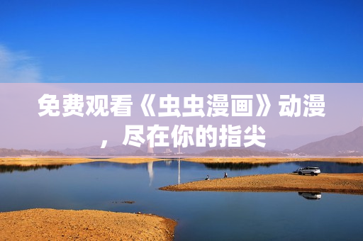 免费观看《虫虫漫画》动漫，尽在你的指尖
