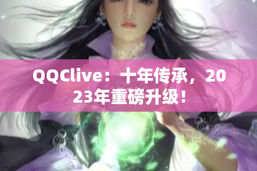QQClive：十年传承，2023年重磅升级！