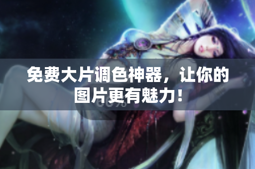 免费大片调色神器，让你的图片更有魅力！