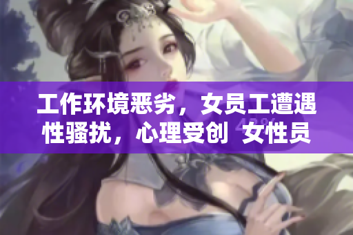 工作环境恶劣，女员工遭遇性骚扰，心理受创  女性员工遭遇性骚扰，心理遭受折磨