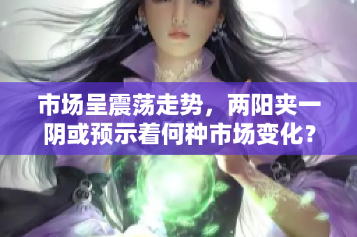 市场呈震荡走势，两阳夹一阴或预示着何种市场变化？