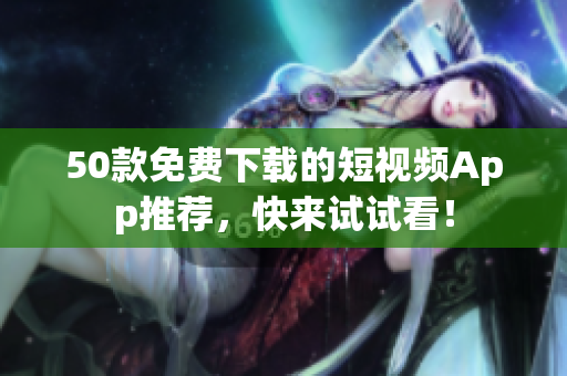 50款免费下载的短视频App推荐，快来试试看！