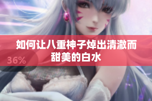 如何让八重神子焯出清澈而甜美的白水