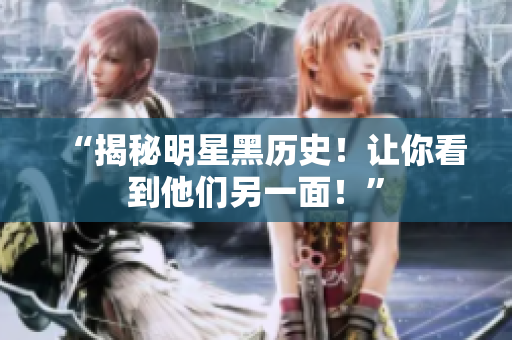 “揭秘明星黑历史！让你看到他们另一面！”