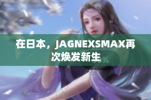 在日本，JAGNEXSMAX再次焕发新生