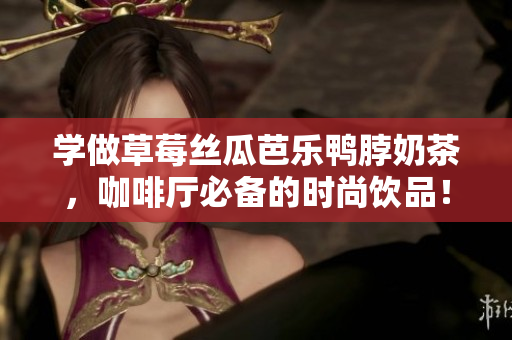 学做草莓丝瓜芭乐鸭脖奶茶，咖啡厅必备的时尚饮品！