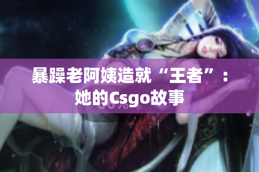暴躁老阿姨造就“王者”：她的Csgo故事
