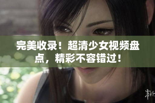 完美收录！超清少女视频盘点，精彩不容错过！