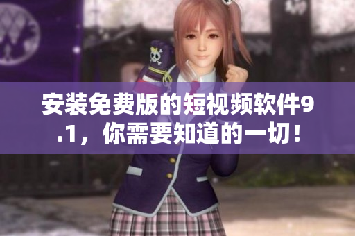 安装免费版的短视频软件9.1，你需要知道的一切！