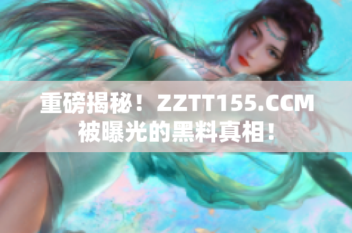 重磅揭秘！ZZTT155.CCM被曝光的黑料真相！