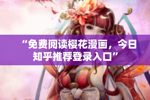 “免费阅读樱花漫画，今日知乎推荐登录入口”