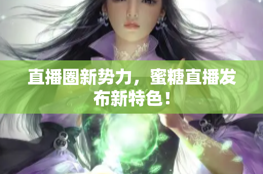 直播圈新势力，蜜糖直播发布新特色！