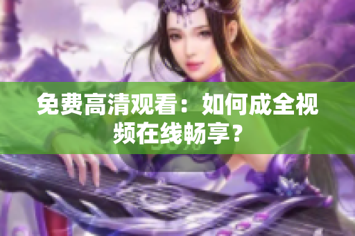 免费高清观看：如何成全视频在线畅享？
