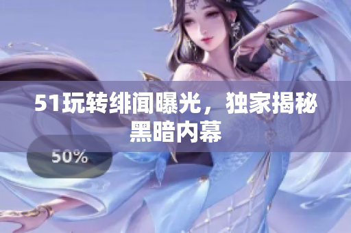 51玩转绯闻曝光，独家揭秘黑暗内幕