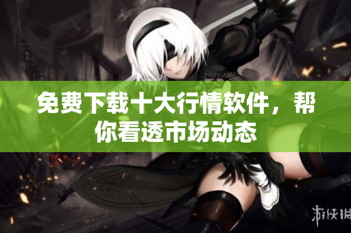 免费下载十大行情软件，帮你看透市场动态