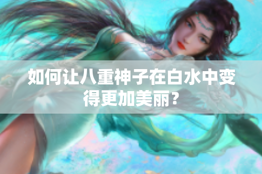 如何让八重神子在白水中变得更加美丽？