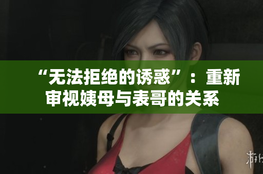 “无法拒绝的诱惑”：重新审视姨母与表哥的关系