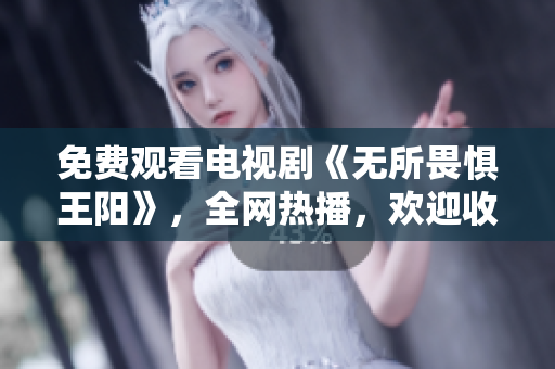 免费观看电视剧《无所畏惧王阳》，全网热播，欢迎收看！