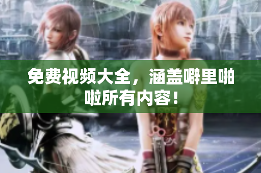 免费视频大全，涵盖噼里啪啦所有内容！