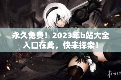 永久免费！2023年b站大全入口在此，快来探索！