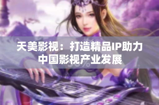 天美影视：打造精品IP助力中国影视产业发展