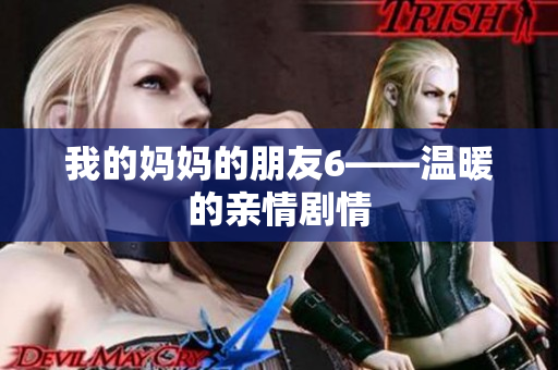 我的妈妈的朋友6——温暖的亲情剧情