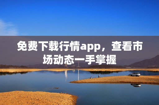 免费下载行情app，查看市场动态一手掌握