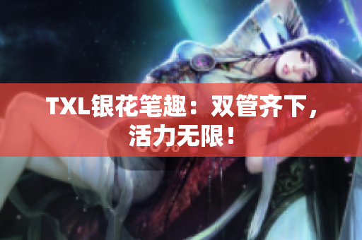 TXL银花笔趣：双管齐下，活力无限！