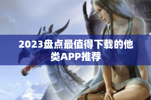 2023盘点最值得下载的他类APP推荐
