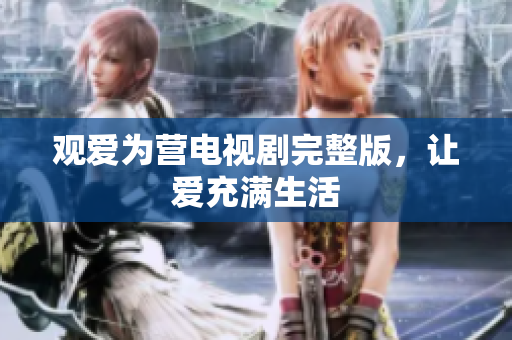 观爱为营电视剧完整版，让爱充满生活