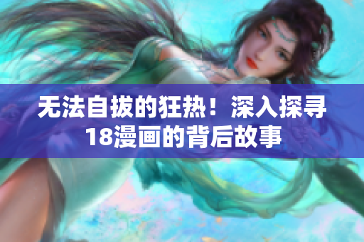 无法自拔的狂热！深入探寻18漫画的背后故事