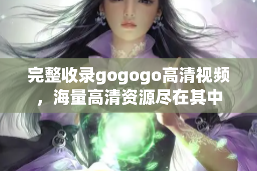 完整收录gogogo高清视频，海量高清资源尽在其中