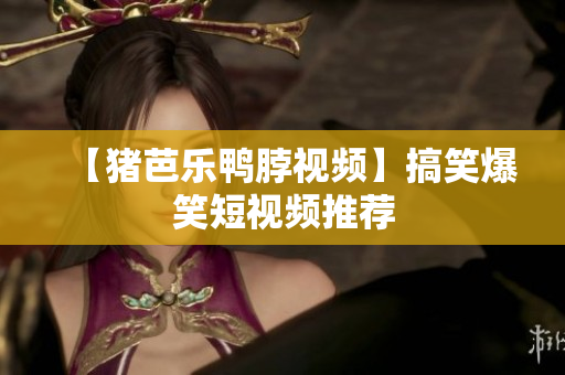 【猪芭乐鸭脖视频】搞笑爆笑短视频推荐