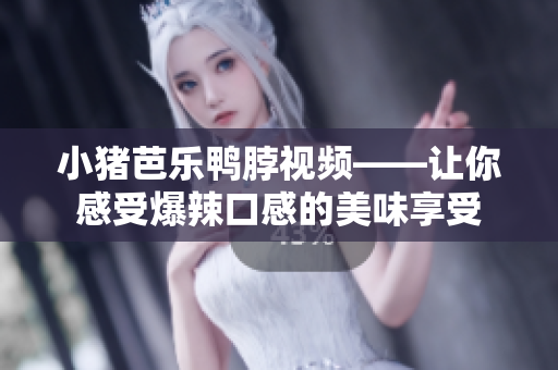 小猪芭乐鸭脖视频——让你感受爆辣口感的美味享受