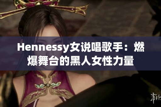 Hennessy女说唱歌手：燃爆舞台的黑人女性力量