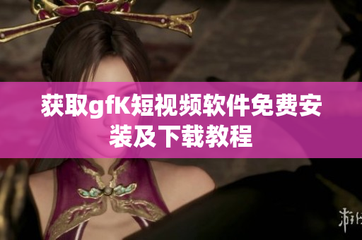 获取gfK短视频软件免费安装及下载教程