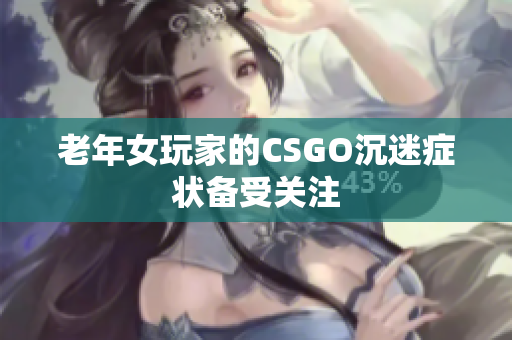 老年女玩家的CSGO沉迷症状备受关注