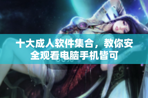 十大成人软件集合，教你安全观看电脑手机皆可