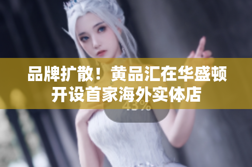 品牌扩散！黄品汇在华盛顿开设首家海外实体店