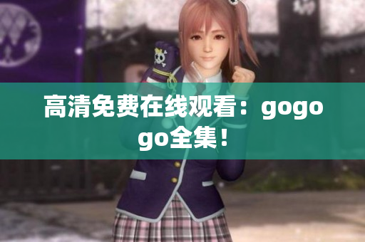 高清免费在线观看：gogogo全集！