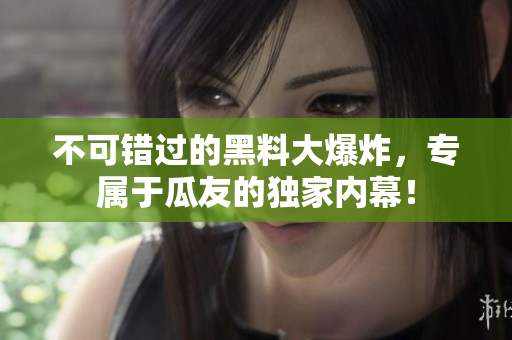 不可错过的黑料大爆炸，专属于瓜友的独家内幕！
